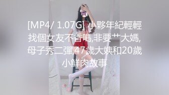 [MP4/ 1.07G] 小夥年紀輕輕找個女友不香嗎,非要艹大媽,母子秀二彈,47歲大姨和20歲小鮮肉故事