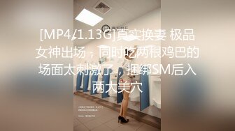 [MP4/1.13G]真实换妻 极品女神出场，同时吃两根鸡巴的场面太刺激了，捆绑SM后入两大美穴