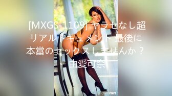  [MXGS-1109] ヤラセなし超リアルドキュメント 最後に本當のセックスしませんか？ 由愛可奈