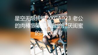 星空无限传媒 XKGA023 老公的肉棒狠狠插入我的讨厌闺蜜的肉穴 宋可