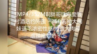 [MP4/352MB]胖哥珠海度假村酒店约外围 - 36D乳神大胸妹逼毛浓密性感 惨遭大肉棒虐操撸射奶子上