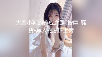 大四小狗的养成之路-按摩-骚货-黑人-强推-上传