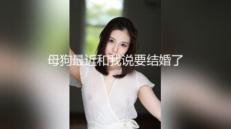 母狗最近和我说要结婚了