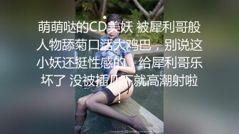 萌萌哒的CD美妖 被犀利哥般人物舔菊口活大鸡巴，别说这小妖还挺性感的，给犀利哥乐坏了 没被插几下就高潮射啦！