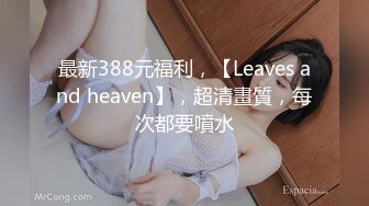 最新388元福利，【Leaves and heaven】，超清畫質，每次都要噴水