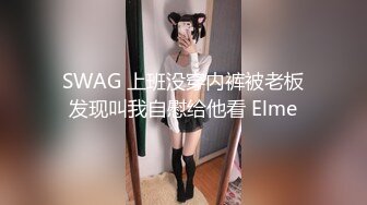 SWAG 上班没穿内裤被老板发现叫我自慰给他看 Elme