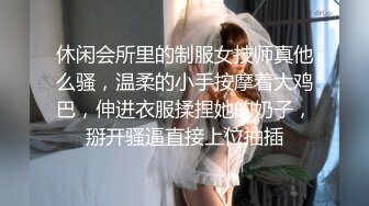 休闲会所里的制服女技师真他么骚，温柔的小手按摩着大鸡巴，伸进衣服揉捏她的奶子，掰开骚逼直接上位抽插