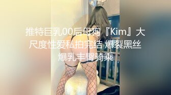 推特巨乳00后母狗『Kim』大尺度性爱私拍完结 爆裂黑丝爆乳丰臀骑乘