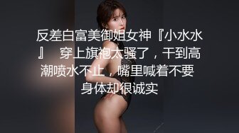 反差白富美御姐女神『小水水』✅穿上旗袍太骚了，干到高潮喷水不止，嘴里喊着不要 身体却很诚实