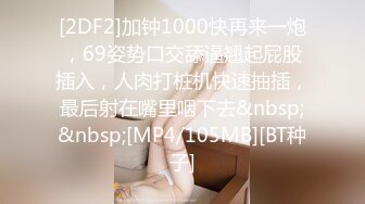 [2DF2]加钟1000快再来一炮，69姿势口交舔逼翘起屁股插入，人肉打桩机快速抽插，最后射在嘴里咽下去&nbsp;&nbsp;[MP4/105MB][BT种子]