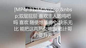 [MP4/ 312M]&nbsp;&nbsp;双层屁屁 喜欢主人的鸡吧吗 喜欢 随便想插哪个 快乐无比 能把这两熟女喂饱 估计哥们要升天