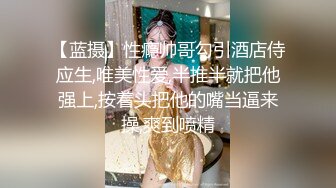 【蓝摄】性瘾帅哥勾引酒店侍应生,唯美性爱,半推半就把他强上,按着头把他的嘴当逼来操,爽到喷精