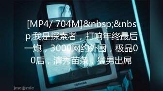 [MP4/ 704M]&nbsp;&nbsp;我是探索者，打响年终最后一炮，3000网约外围，极品00后，清秀苗条，猛男出屌