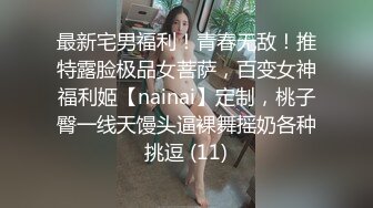 最新宅男福利！青春无敌！推特露脸极品女菩萨，百变女神福利姬【nainai】定制，桃子臀一线天馒头逼裸舞摇奶各种挑逗 (11)