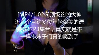 [MP4/1.02G]顶级约啪大神近几个月约多位年轻貌美的漂亮妹妹P3集合，真实就是不一样，妹子们真的爽到了