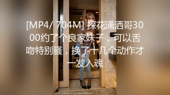 [MP4/ 704M] 探花潇洒哥3000约了个良家妹子，可以舌吻特别骚，换了十几个动作才一发入魂