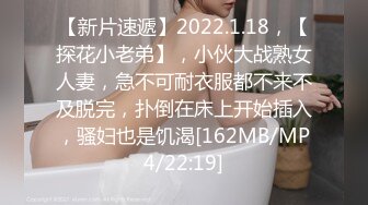 【新片速遞】2022.1.18，【探花小老弟】，小伙大战熟女人妻，急不可耐衣服都不来不及脱完，扑倒在床上开始插入，骚妇也是饥渴[162MB/MP4/22:19]