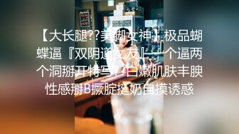 【大长腿??美脚女神】极品蝴蝶逼『双阴道女友』一个逼两个洞掰开特写??白嫩肌肤丰腴性感掰B撅腚挺奶自摸诱惑