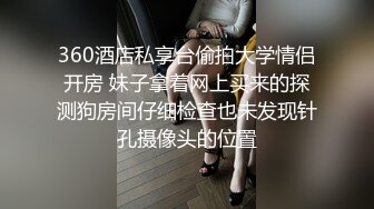 360酒店私享台偷拍大学情侣开房 妹子拿着网上买来的探测狗房间仔细检查也未发现针孔摄像头的位置