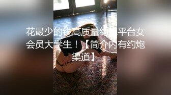 花最少的钱高质量约炮平台女会员大学生！【简介内有约炮渠道】