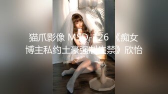 猫爪影像 MSD-126 《痴女博主私约土豪强制失禁》欣怡