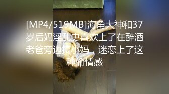 [MP4/519MB]海角大神和37岁后妈淫乱史喜欢上了在醉酒老爸旁边搞小妈，迷恋上了这种偷情感