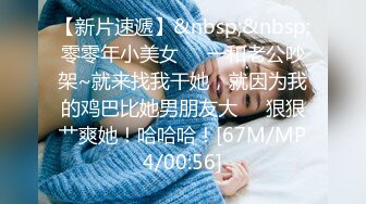 【新片速遞】&nbsp;&nbsp;零零年小美女❤️一和老公吵架~就来找我干她，就因为我的鸡巴比她男朋友大❤️狠狠艹爽她！哈哈哈！[67M/MP4/00:56]