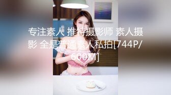 专注素人 推特摄影师 素人摄影 全是普通素人私拍[744P/600M]