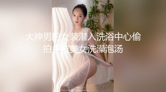 大神男扮女装潜入洗浴中心偷拍多位美女洗澡泡汤