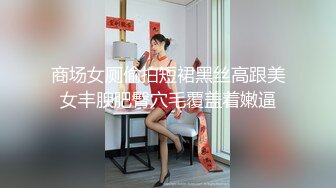 商场女厕偷拍短裙黑丝高跟美女丰腴肥臀穴毛覆盖着嫩逼