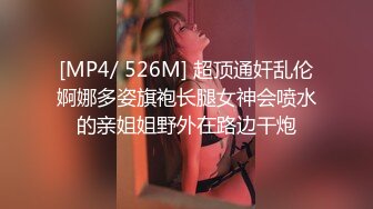 [MP4/ 526M] 超顶通奸乱伦婀娜多姿旗袍长腿女神会喷水的亲姐姐野外在路边干炮