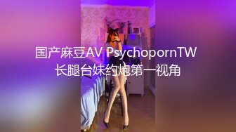 国产麻豆AV PsychopornTW 长腿台妹约炮第一视角