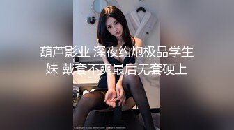 葫芦影业 深夜约炮极品学生妹 戴套不爽最后无套硬上