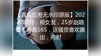 【真实反差无水印原版】2024年3月，前女友，25岁赵晓雪，身高165，这骚货喜欢露出，内射