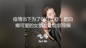 疫情当下为了保住工作，把白嫩可爱的女朋友让给领导操