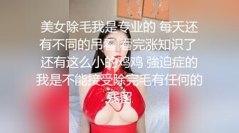 美女除毛我是专业的 每天还有不同的吊看 看完涨知识了 还有这么小的鸡鸡 強迫症的我是不能接受除完毛有任何的残留