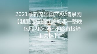 2021最新流出国产AV情景剧【制服店狂操红牌莉娜一整晚❤️包厢内吃吃还不够直接骑上去摇】