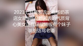 2021七月最新流出商场奶茶店女厕偷拍2戴名表的气质背心美女正在尿尿隔板有个妹子说脏话骂老潘