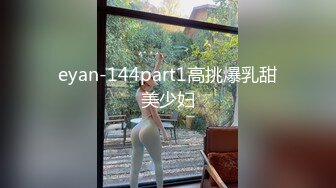 eyan-144part1高挑爆乳甜美少妇