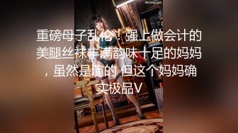 重磅母子乱伦！强上做会计的美腿丝袜丰满韵味十足的妈妈，虽然是演的 但这个妈妈确实极品V