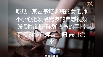 吃瓜--某古筝培训班的女老师不小心把发给男友的自慰视频发到培训班群,弹古筝的手指自慰就像在弹奏一曲 高山流水