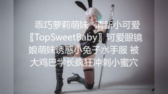 ✿乖巧萝莉萌妹✿清新小可爱〖TopSweetBaby〗可爱眼镜娘萌妹诱惑小兔子水手服 被大鸡巴学长疯狂冲刺小蜜穴