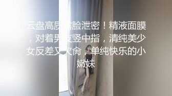 云盘高质露脸泄密！精液面膜，对着男友竖中指，清纯美少女反差又欠肏，单纯快乐的小嫩妹