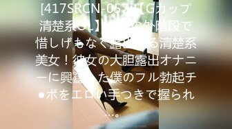 [417SRCN-057]【Gカップ清楚系OL】会社の外階段で惜しげもなく露出する清楚系美女！彼女の大胆露出オナニーに興奮した僕のフル勃起チ●ポをエロい手つきで握られ…。