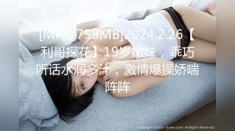 [MP4/759MB]2024.2.26【利哥探花】19岁嫩妹，乖巧听话水润多汁，激情爆操娇喘阵阵