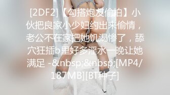 [2DF2]【勾搭炮友偷拍】小伙把良家小少妇约出来偷情，老公不在家把她饥渴惨了，舔穴狂插b里好多淫水一晚让她满足 -&nbsp;&nbsp;[MP4/187MB][BT种子]