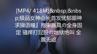 [MP4/ 418M]&nbsp;&nbsp;极品女神会所首发忧郁眼神求操语瞳』拘束器具の全身固定 骚痒打屁股の地狱绝叫 全露无遮