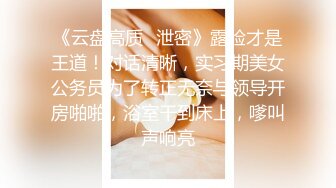 《云盘高质✿泄密》露脸才是王道！对话清晰，实习期美女公务员为了转正无奈与领导开房啪啪，浴室干到床上，嗲叫声响亮