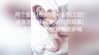 两个爱吃JJ的帅哥一起玩,口的速度很快,来回摩擦[推荐观看]主页可搜索免费,观看更多精彩视频