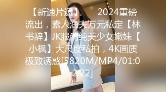 【新速片遞】 ⚡⚡2024重磅流出，素人渔夫万元私定【林书辞】JK服清纯美少女嫩妹【小枫】大尺度私拍，4K画质极致诱惑[5820M/MP4/01:02:22]